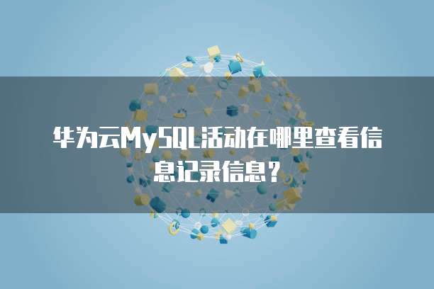 华为云MySQL活动在哪里查看信息记录信息？