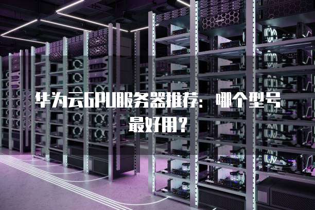 华为云GPU服务器推荐:哪个型号最好用?