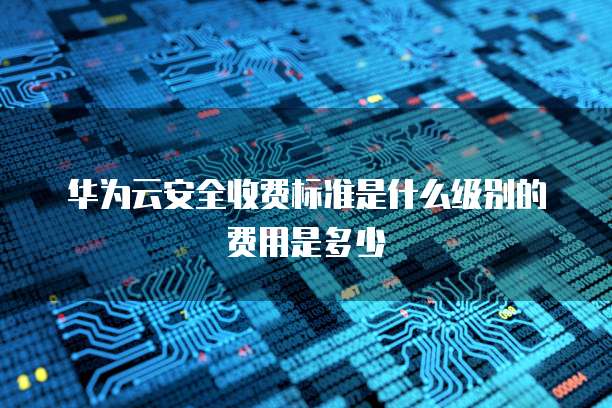 华为云安全收费标准是什么级别的费用是多少