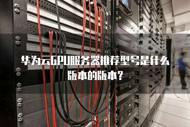 华为云GPU服务器推荐型号是什么版本的版本？