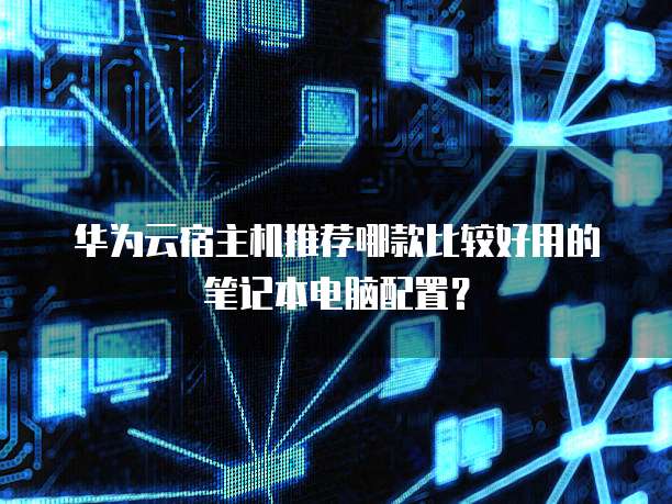 华为云宿主机推荐哪款比较好用的笔记本电脑配置?