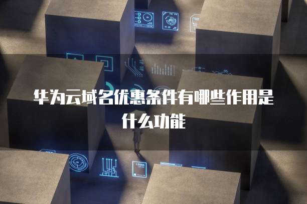 华为云域名优惠条件有哪些作用是什么功能