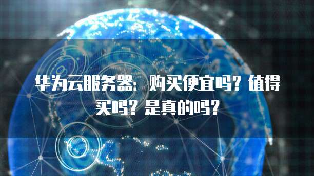 华为云服务器:购买便宜吗?值得买吗?是真的吗?