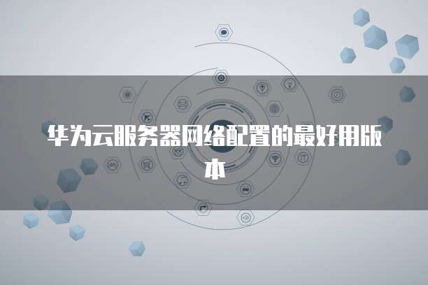 华为云服务器网络配置的最好用版本