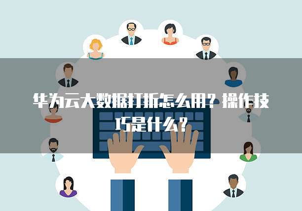华为云大数据打折怎么用?操作技巧是什么?
