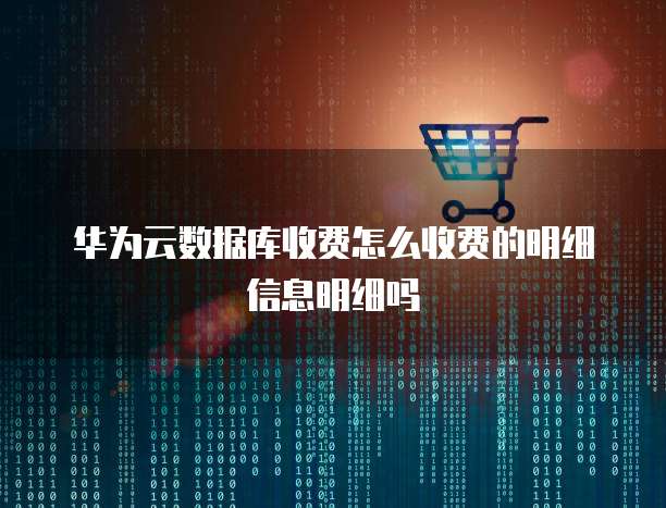 华为云数据库收费怎么收费的明细信息明细吗