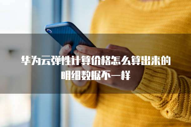 华为云弹性计算价格怎么算出来的明细数据不一样