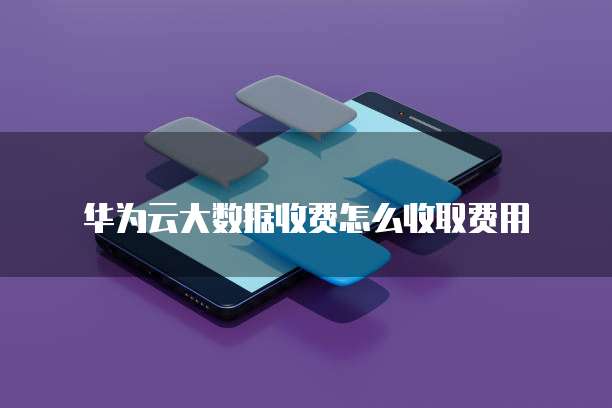 华为云大数据收费怎么收取费用