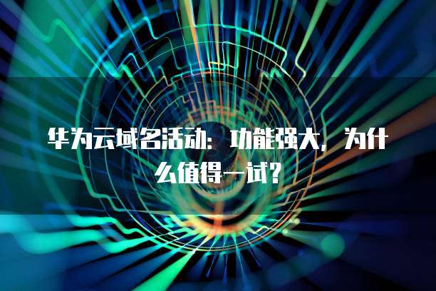 华为云域名活动:功能强大,为什么值得一试?