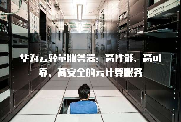 华为云轻量服务器:高性能、高可靠、高安全的云计算服务