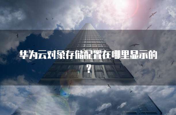 华为云对象存储配置在哪里显示的?