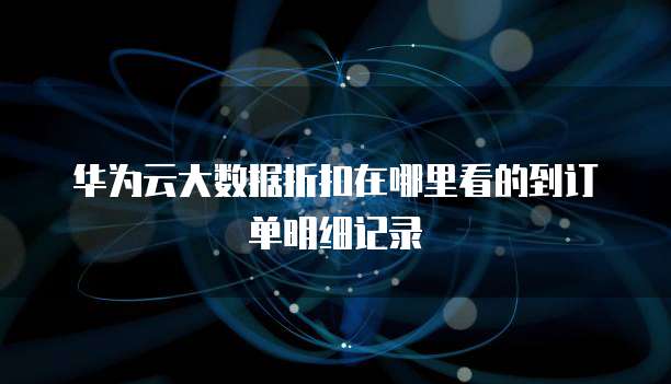 华为云大数据折扣在哪里看的到订单明细记录