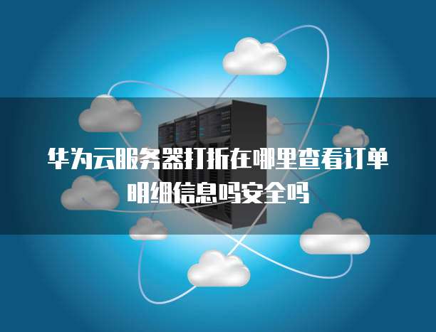 华为云服务器打折在哪里查看订单明细信息吗安全吗
