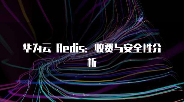华为云 Redis：收费与安全性分析