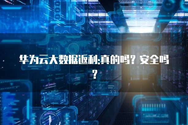 华为云大数据返利:真的吗?安全吗?