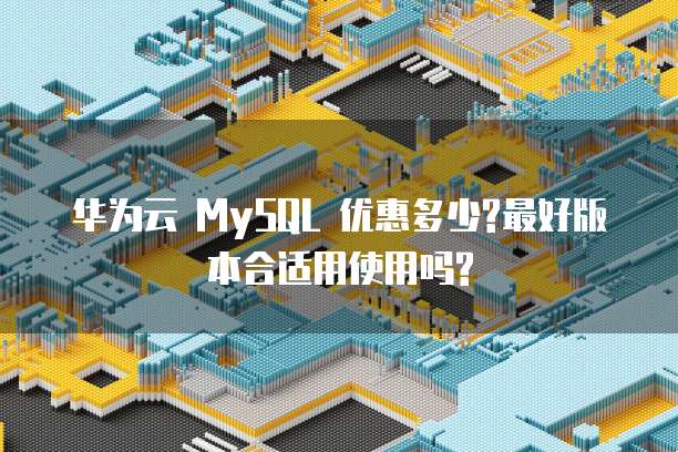 华为云 MySQL 优惠多少?最好版本合适用使用吗?