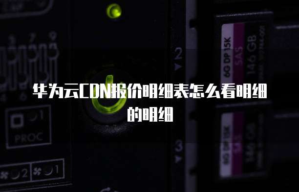 华为云CDN报价明细表怎么看明细的明细