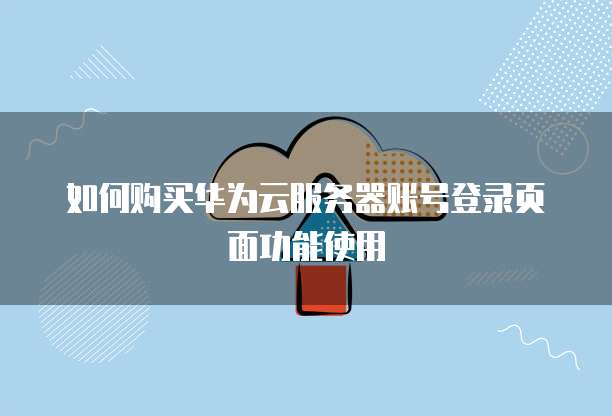 如何购买华为云服务器账号登录页面功能使用