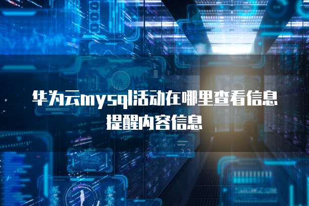 华为云mysql活动在哪里查看信息提醒内容信息