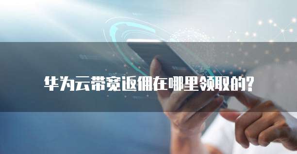 华为云带宽返佣在哪里领取的?