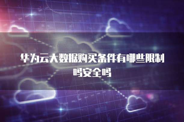 华为云大数据购买条件有哪些限制吗安全吗