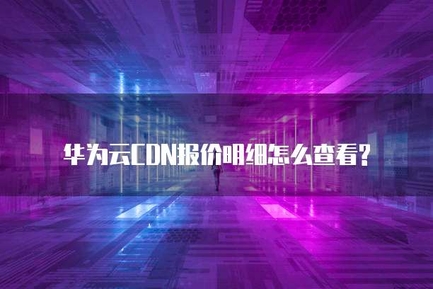 华为云CDN报价明细怎么查看?