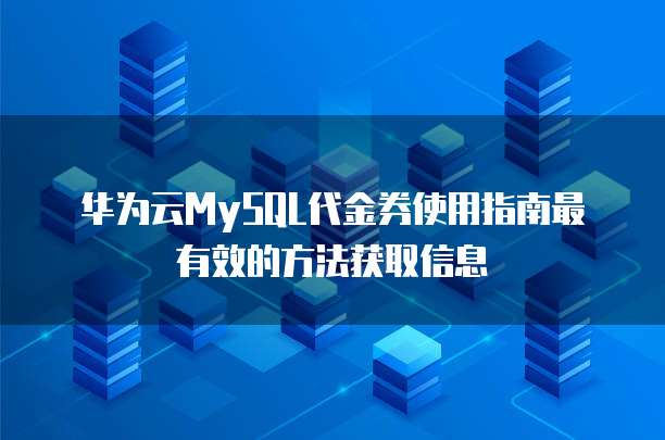 华为云MySQL代金券使用指南最有效的方法获取信息