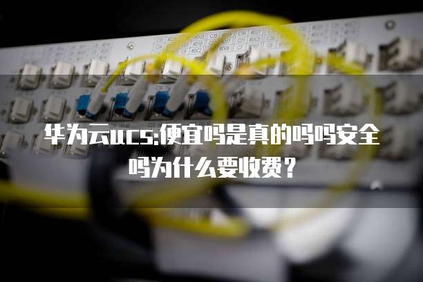 华为云ucs:便宜吗是真的吗吗安全吗为什么要收费?