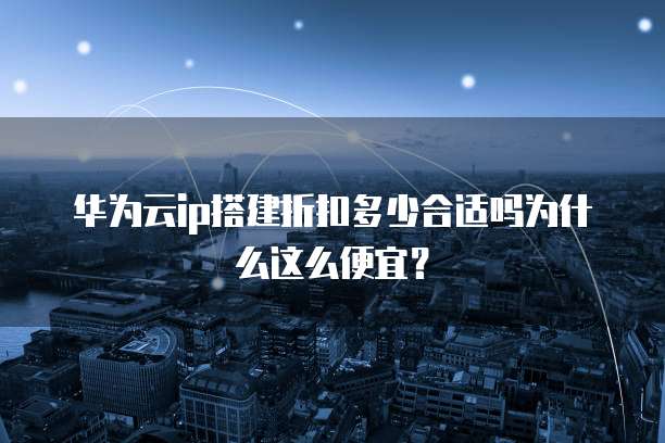 华为云ip搭建折扣多少合适吗为什么这么便宜？