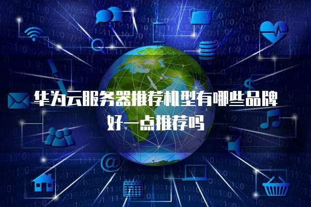 华为云服务器推荐机型有哪些品牌好一点推荐吗
