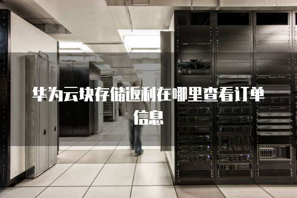 华为云块存储返利在哪里查看订单信息