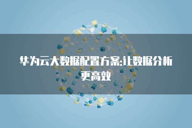 华为云大数据配置方案:让数据分析更高效