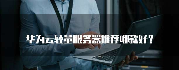 华为云轻量服务器推荐哪款好？