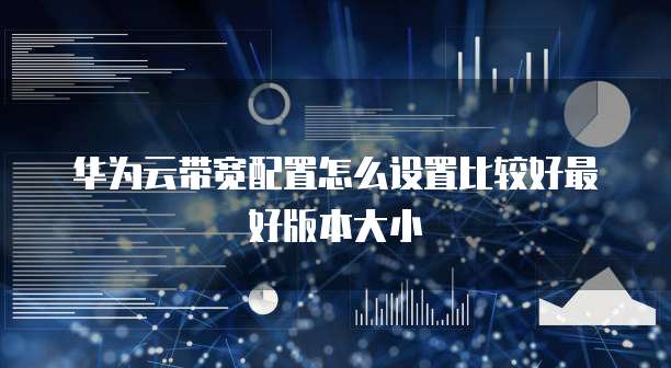 华为云带宽配置怎么设置比较好最好版本大小