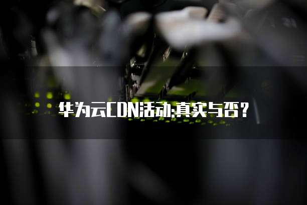 华为云CDN活动:真实与否?