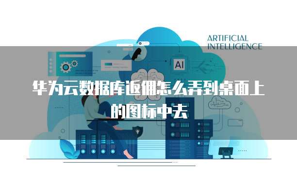 华为云数据库返佣怎么弄到桌面上的图标中去