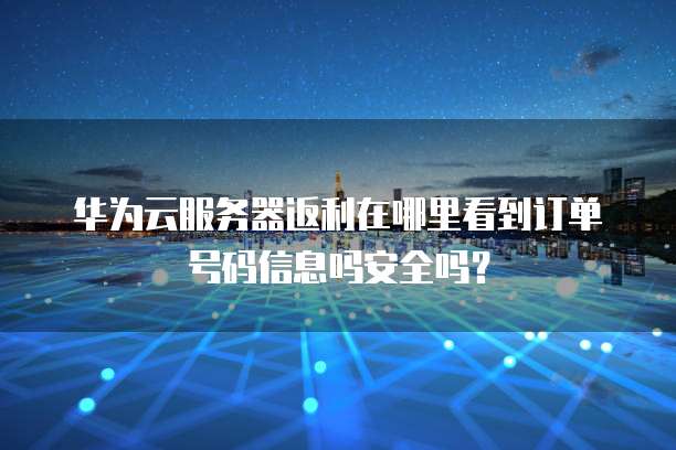 华为云服务器返利在哪里看到订单号码信息吗安全吗?