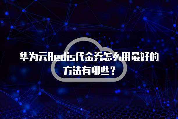 华为云Redis代金券怎么用最好的方法有哪些？