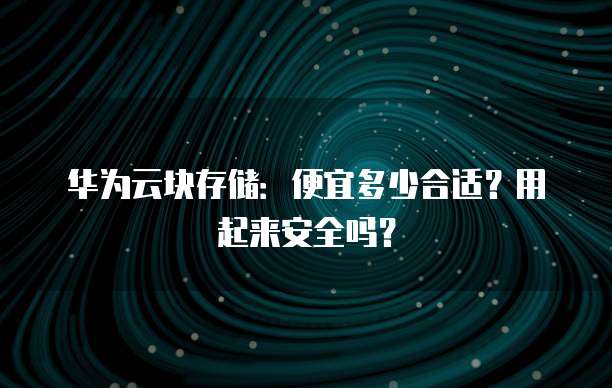 华为云块存储:便宜多少合适?用起来安全吗?