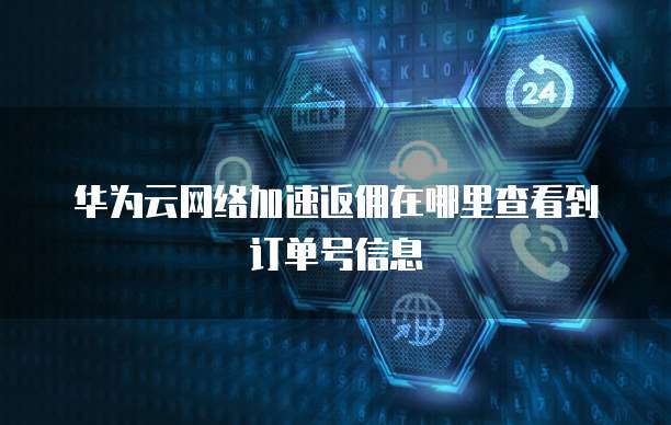 华为云网络加速返佣在哪里查看到订单号信息