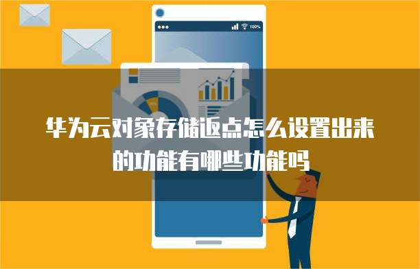 华为云对象存储返点怎么设置出来的功能有哪些功能吗