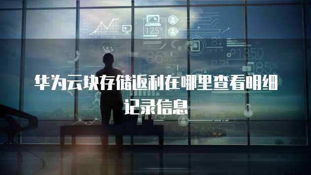 华为云块存储返利在哪里查看明细记录信息