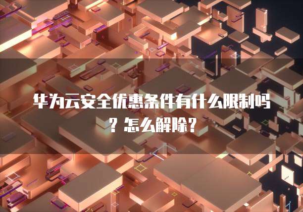 华为云安全优惠条件有什么限制吗?怎么解除?
