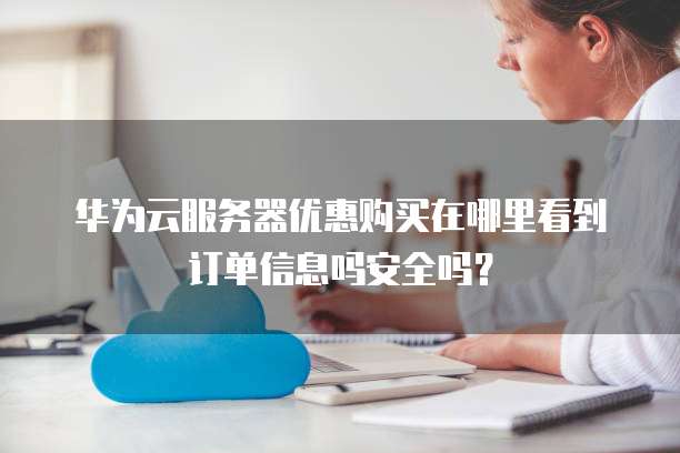 华为云服务器优惠购买在哪里看到订单信息吗安全吗?