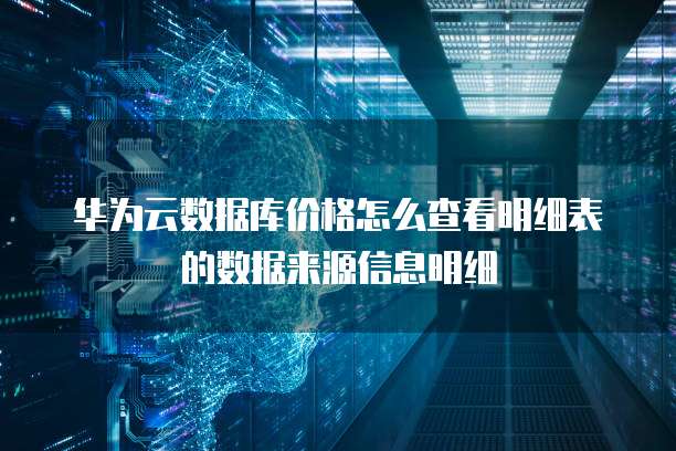 华为云数据库价格怎么查看明细表的数据来源信息明细