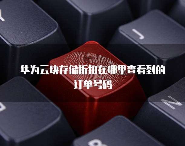 华为云块存储折扣在哪里查看到的订单号码