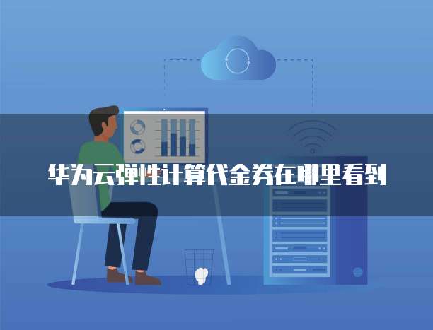 华为云弹性计算代金券在哪里看到