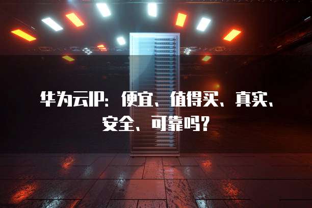 华为云IP：便宜、值得买、真实、安全、可靠吗？