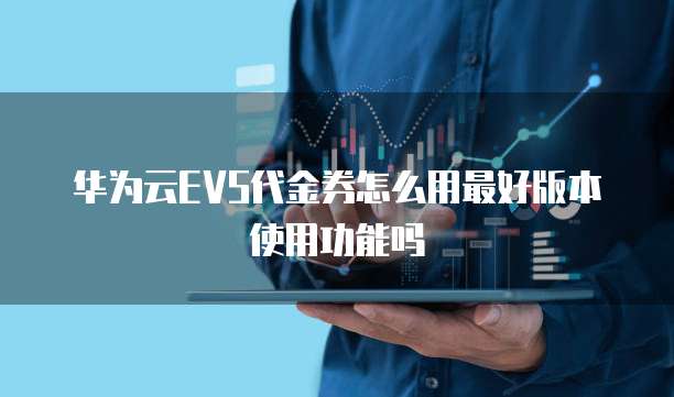 华为云EVS代金券怎么用最好版本使用功能吗