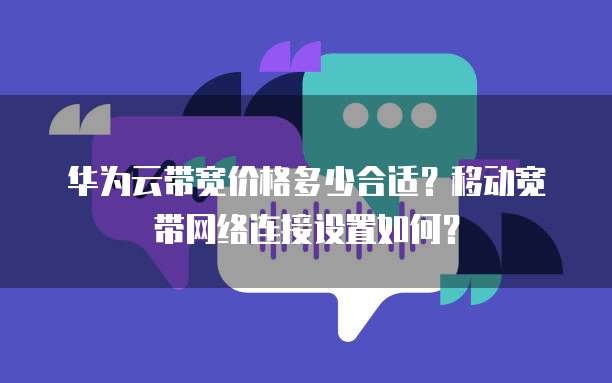 华为云带宽价格多少合适？移动宽带网络连接设置如何？